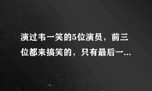 演过韦一笑的5位演员，前三位都来搞笑的，只有最后一位才是经典