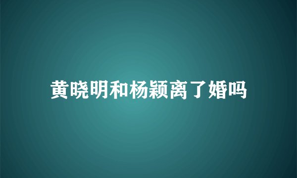 黄晓明和杨颖离了婚吗