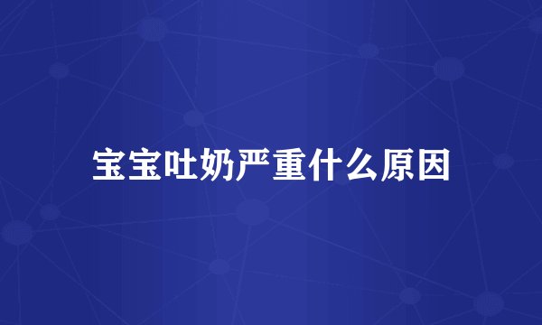 宝宝吐奶严重什么原因