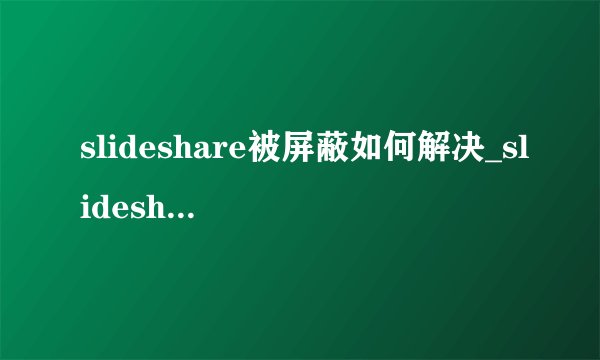 slideshare被屏蔽如何解决_slideshare怎么上