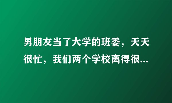男朋友当了大学的班委，天天很忙，我们两个学校离得很近，他都没时间来找我，对于这我也没有过多埋怨，但