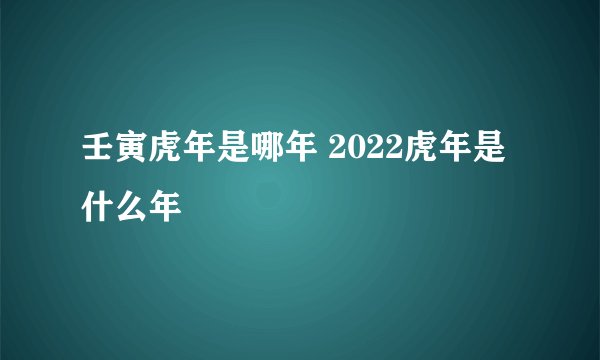壬寅虎年是哪年 2022虎年是什么年