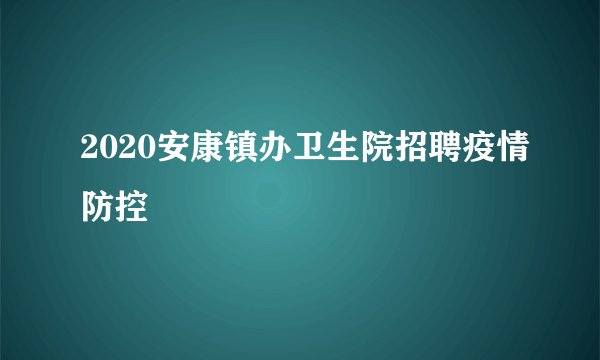 2020安康镇办卫生院招聘疫情防控