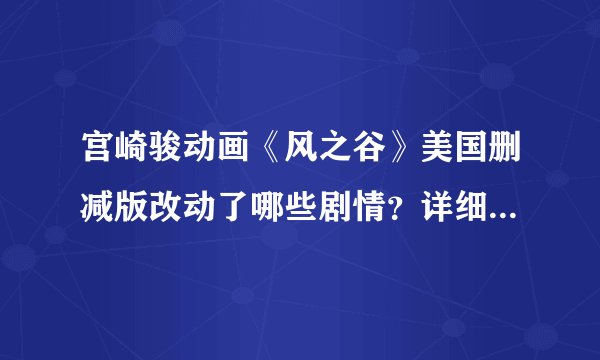 宫崎骏动画《风之谷》美国删减版改动了哪些剧情？详细点。。能让人看了后分清是原版还是删节版的