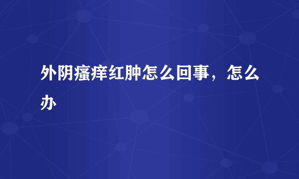 外阴瘙痒红肿怎么回事，怎么办