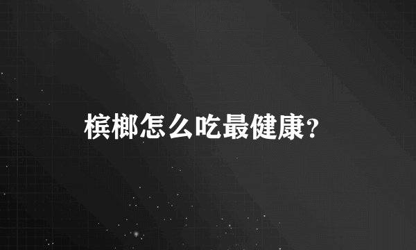 槟榔怎么吃最健康？