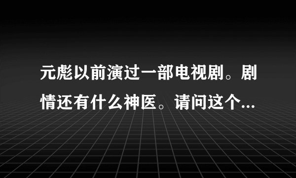 元彪以前演过一部电视剧。剧情还有什么神医。请问这个电视剧叫什么