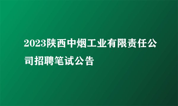 2023陕西中烟工业有限责任公司招聘笔试公告