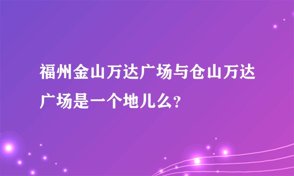 福州金山万达广场与仓山万达广场是一个地儿么？