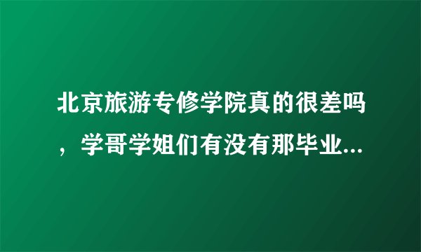 北京旅游专修学院真的很差吗，学哥学姐们有没有那毕业的，帮忙解答一下。