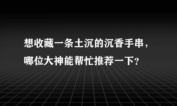 想收藏一条土沉的沉香手串，哪位大神能帮忙推荐一下？