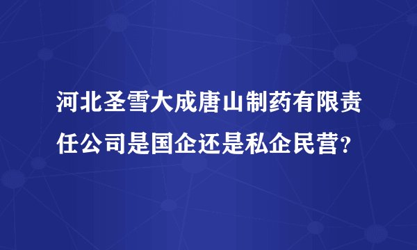 河北圣雪大成唐山制药有限责任公司是国企还是私企民营？