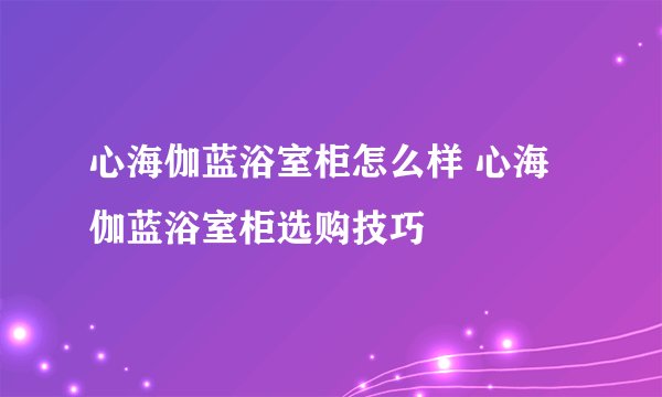 心海伽蓝浴室柜怎么样 心海伽蓝浴室柜选购技巧
