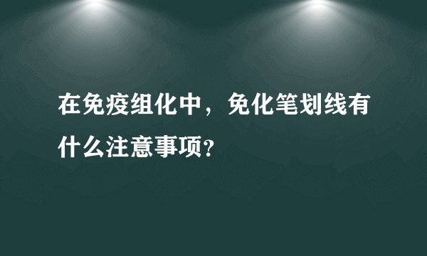 在免疫组化中，免化笔划线有什么注意事项？