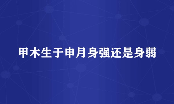 甲木生于申月身强还是身弱
