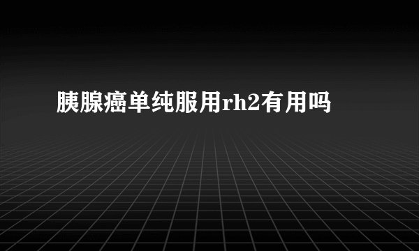 胰腺癌单纯服用rh2有用吗