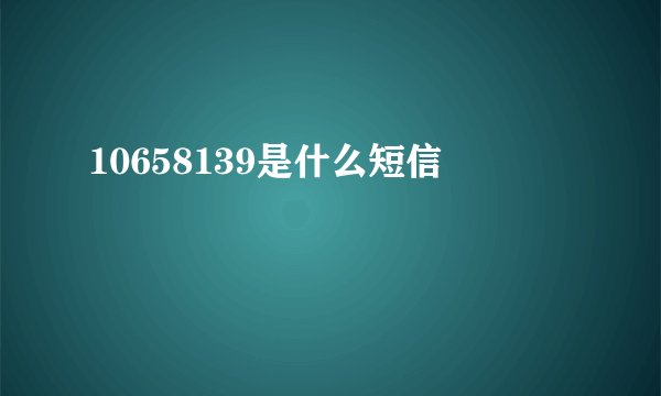 10658139是什么短信
