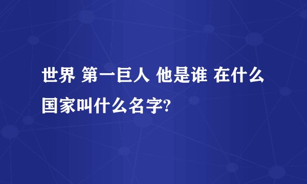 世界 第一巨人 他是谁 在什么国家叫什么名字?