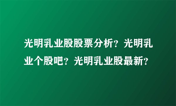 光明乳业股股票分析？光明乳业个股吧？光明乳业股最新？