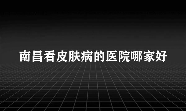 南昌看皮肤病的医院哪家好