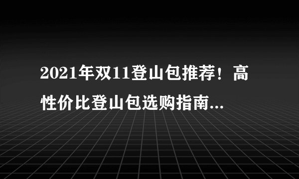 2021年双11登山包推荐！高性价比登山包选购指南！附独家超全产品推荐