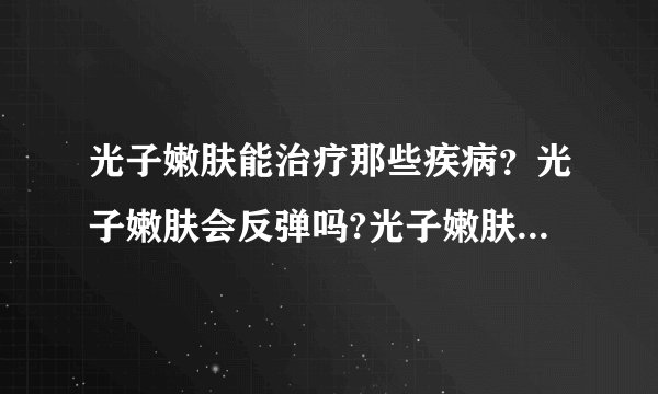 光子嫩肤能治疗那些疾病？光子嫩肤会反弹吗?光子嫩肤效果如何保证？