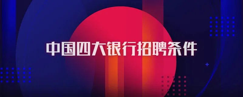 中国四大银行招聘条件