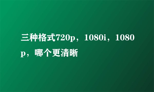 三种格式720p，1080i，1080p，哪个更清晰