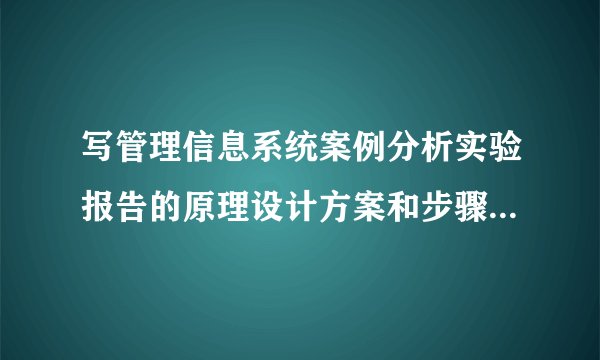 写管理信息系统案例分析实验报告的原理设计方案和步骤是什么？