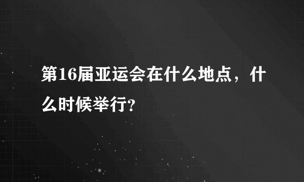 第16届亚运会在什么地点，什么时候举行？
