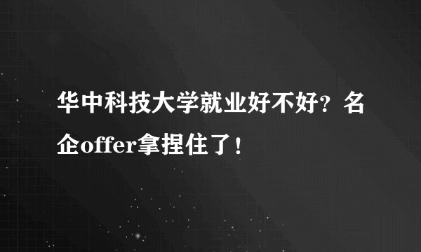 华中科技大学就业好不好？名企offer拿捏住了！