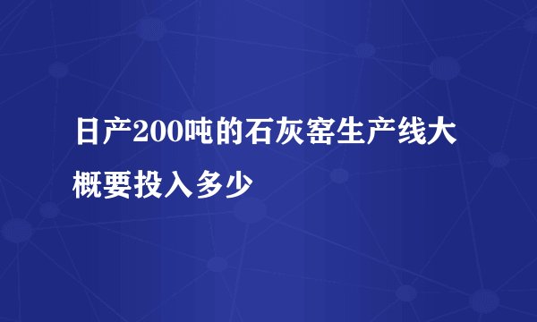 日产200吨的石灰窑生产线大概要投入多少