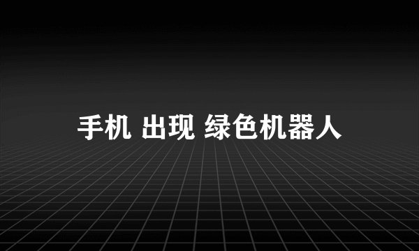 手机 出现 绿色机器人