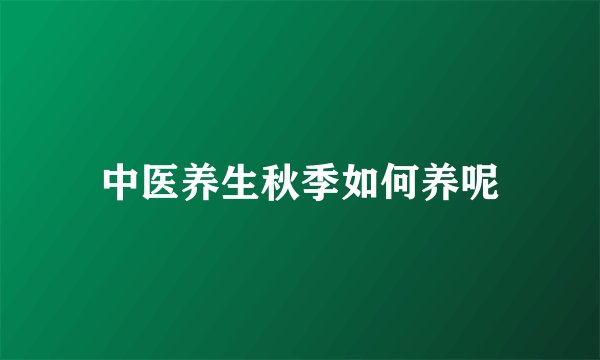 中医养生秋季如何养呢