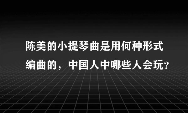 陈美的小提琴曲是用何种形式编曲的，中国人中哪些人会玩？