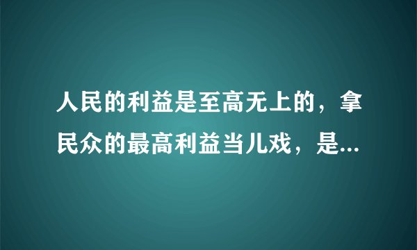 人民的利益是至高无上的，拿民众的最高利益当儿戏，是可忍孰不可忍？