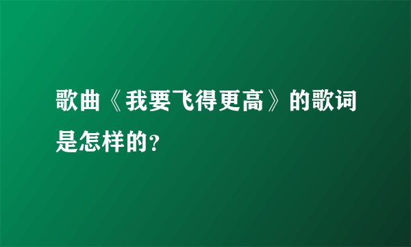 歌曲《我要飞得更高》的歌词是怎样的？
