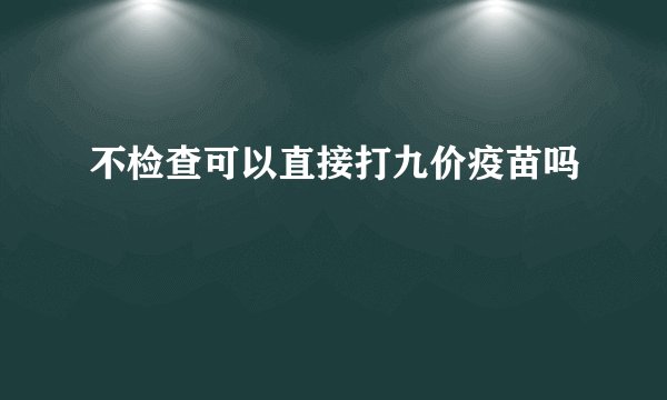 不检查可以直接打九价疫苗吗