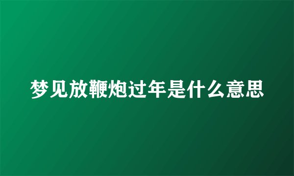 梦见放鞭炮过年是什么意思