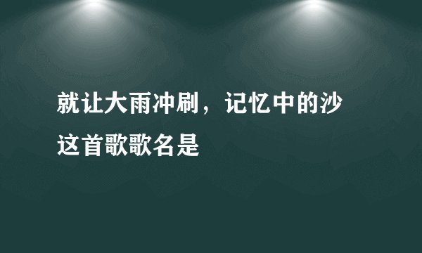 就让大雨冲刷，记忆中的沙 这首歌歌名是
