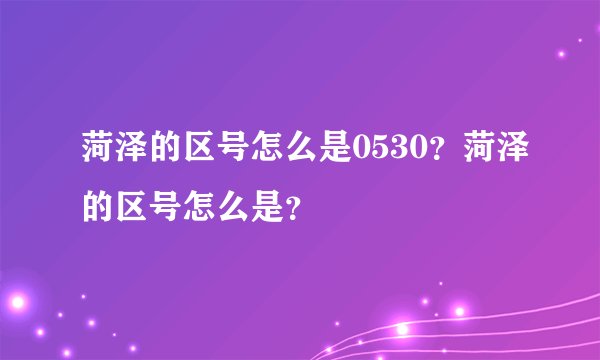 菏泽的区号怎么是0530？菏泽的区号怎么是？