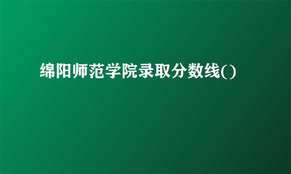 绵阳师范学院录取分数线()
