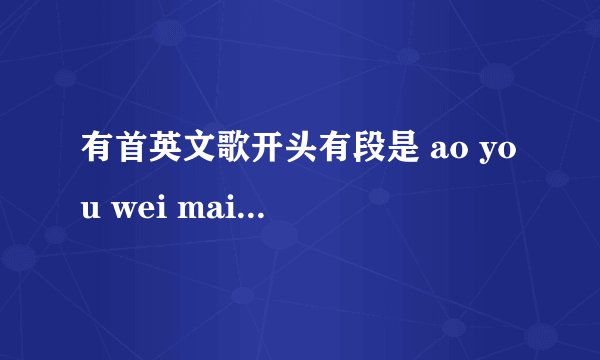 有首英文歌开头有段是 ao you wei maidangna