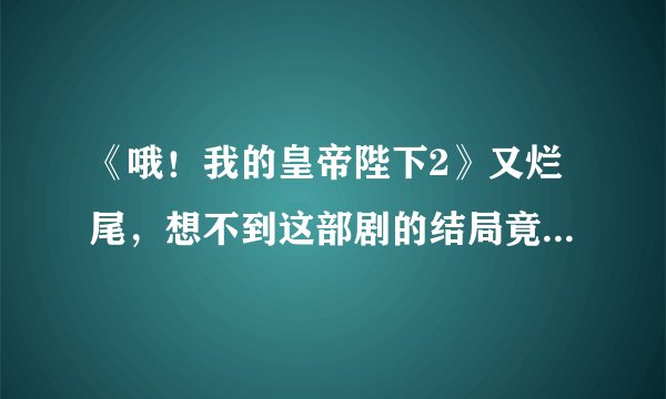 《哦！我的皇帝陛下2》又烂尾，想不到这部剧的结局竟然如此敷衍