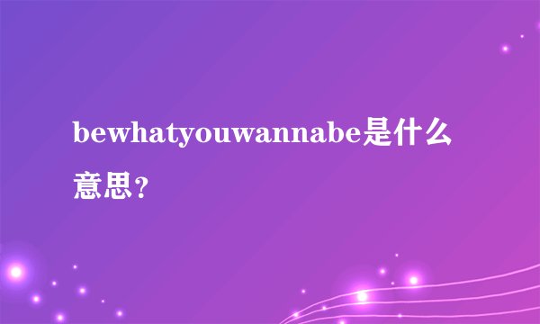 bewhatyouwannabe是什么意思？