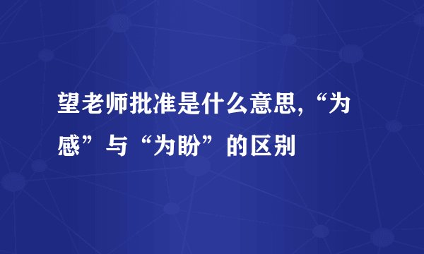 望老师批准是什么意思,“为感”与“为盼”的区别