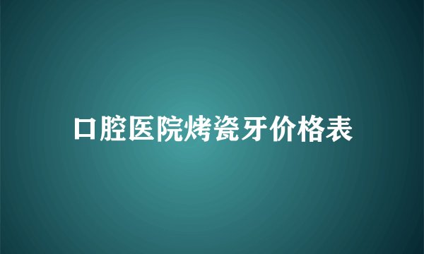 口腔医院烤瓷牙价格表