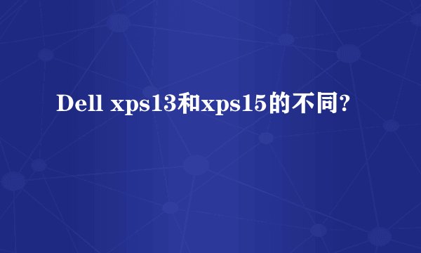 Dell xps13和xps15的不同?