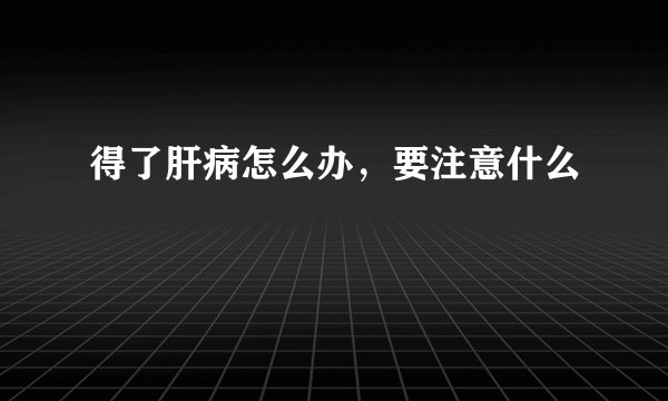 得了肝病怎么办，要注意什么