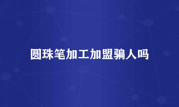 圆珠笔加工加盟骗人吗